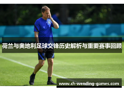 荷兰与奥地利足球交锋历史解析与重要赛事回顾