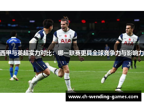 西甲与英超实力对比：哪一联赛更具全球竞争力与影响力