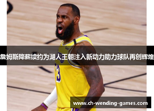 詹姆斯降薪续约为湖人王朝注入新动力助力球队再创辉煌