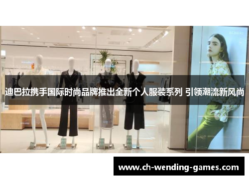 迪巴拉携手国际时尚品牌推出全新个人服装系列 引领潮流新风尚