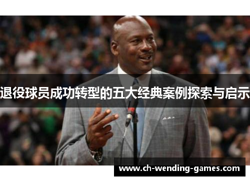 退役球员成功转型的五大经典案例探索与启示