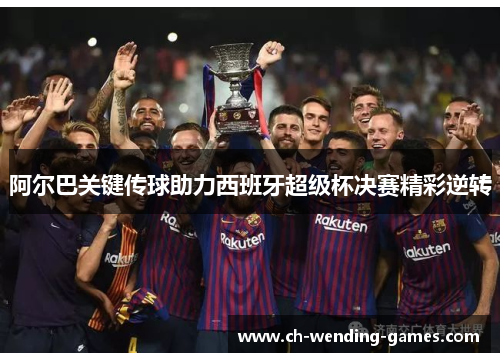 阿尔巴关键传球助力西班牙超级杯决赛精彩逆转