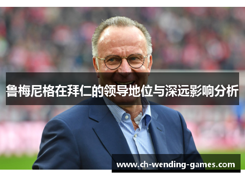 鲁梅尼格在拜仁的领导地位与深远影响分析