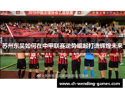 苏州东吴如何在中甲联赛逆势崛起打造辉煌未来