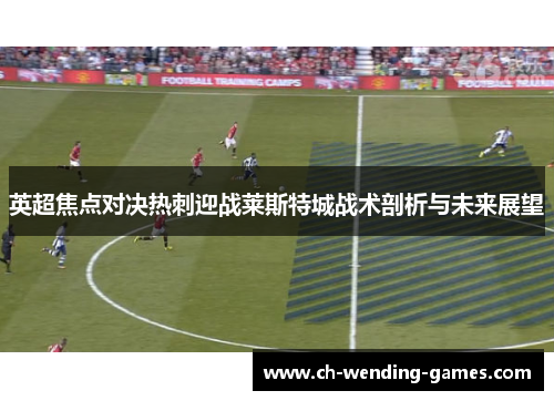 英超焦点对决热刺迎战莱斯特城战术剖析与未来展望