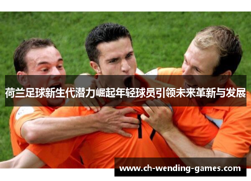 荷兰足球新生代潜力崛起年轻球员引领未来革新与发展