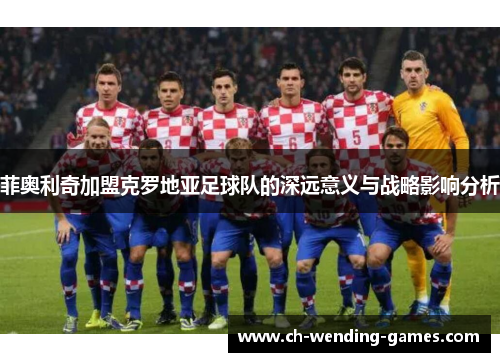 菲奥利奇加盟克罗地亚足球队的深远意义与战略影响分析