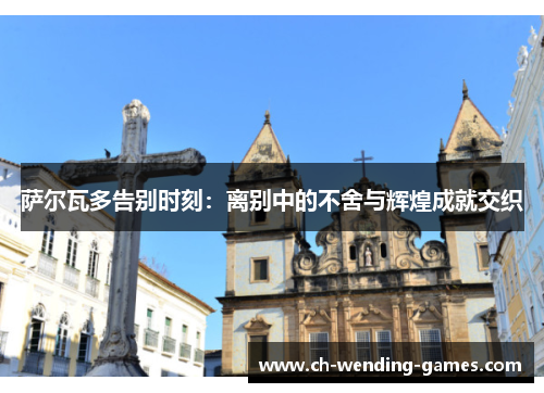 萨尔瓦多告别时刻：离别中的不舍与辉煌成就交织