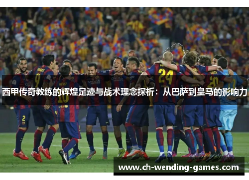 西甲传奇教练的辉煌足迹与战术理念探析：从巴萨到皇马的影响力