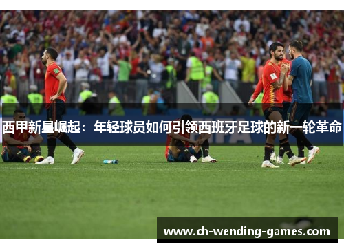西甲新星崛起：年轻球员如何引领西班牙足球的新一轮革命