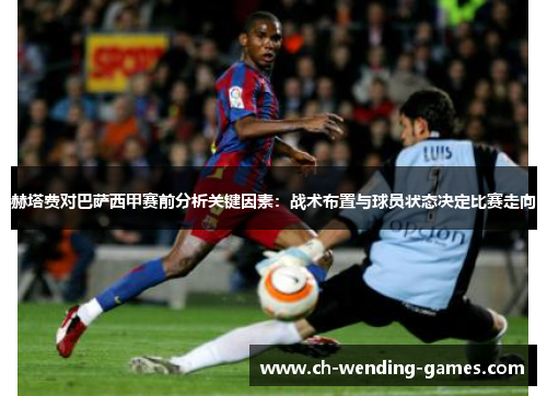 赫塔费对巴萨西甲赛前分析关键因素：战术布置与球员状态决定比赛走向