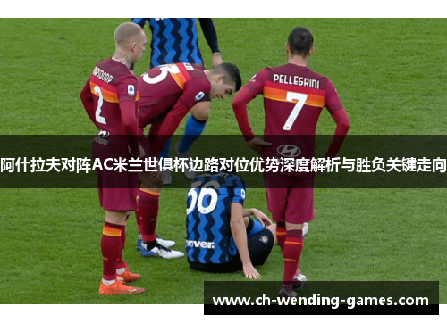 阿什拉夫对阵AC米兰世俱杯边路对位优势深度解析与胜负关键走向