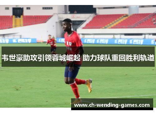 韦世豪助攻引领蓉城崛起 助力球队重回胜利轨道