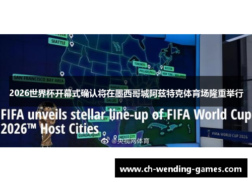 2026世界杯开幕式确认将在墨西哥城阿兹特克体育场隆重举行