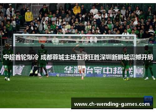 中超首轮爆冷 成都蓉城主场五球狂胜深圳新鹏城震撼开局