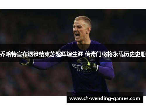 乔哈特宣布退役结束苏超辉煌生涯 传奇门将将永载历史史册