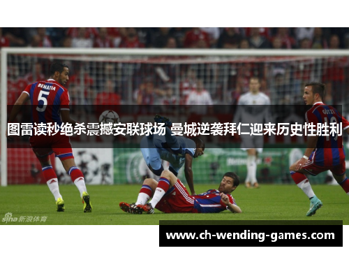 图雷读秒绝杀震撼安联球场 曼城逆袭拜仁迎来历史性胜利