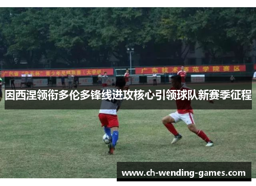 因西涅领衔多伦多锋线进攻核心引领球队新赛季征程